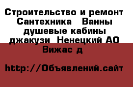 Строительство и ремонт Сантехника - Ванны,душевые кабины,джакузи. Ненецкий АО,Вижас д.